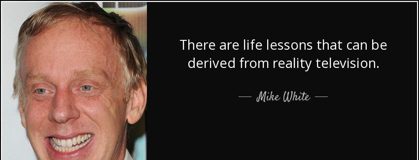 quote there are life lessons that can be derived from reality television mike white Quotes