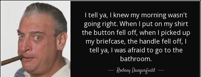 quote i tell ya i knew my morning wasn t going right when i put on my shirt the button fell rodney dangerfield Quotes