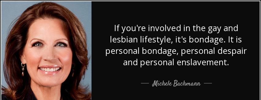quote if you re involved in the gay and lesbian lifestyle it s bondage it is personal bondage michele bachmann Quotes
