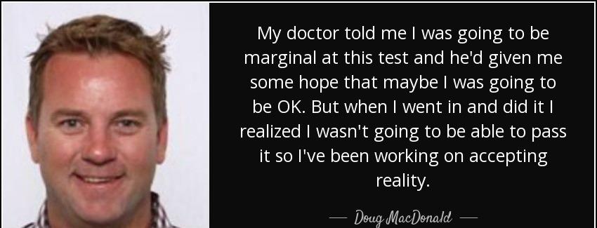 quote my doctor told me i was going to be marginal at this test and he d given me some hope doug macdonald Quotes