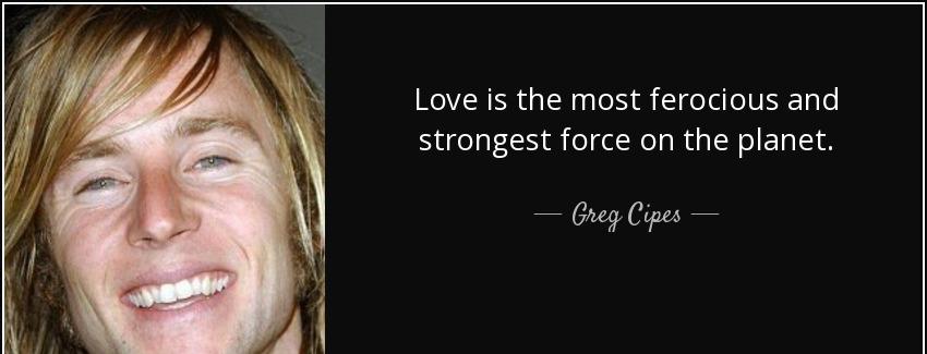 quote love is the most ferocious and strongest force on the planet greg cipes Quotes