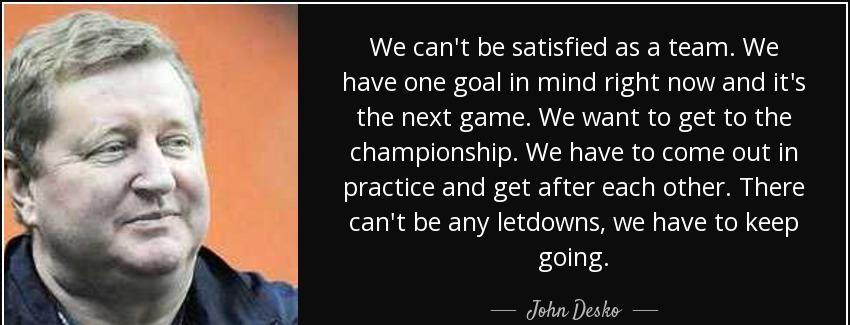 quote we can t be satisfied as a team we have one goal in mind right now and it s the next john desko Quotes