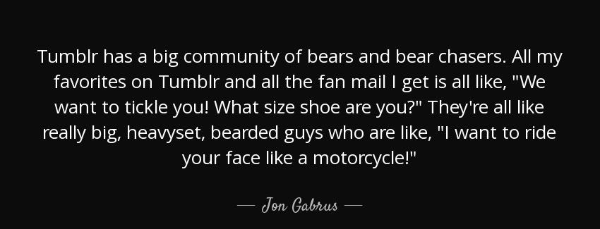 quote tumblr has a big community of bears and bear chasers all my favorites on tumblr and jon gabrus Quotes