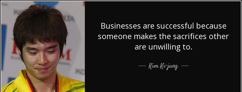 quote businesses are successful because someone makes the sacrifices other are unwilling to kim ki jung Quotes