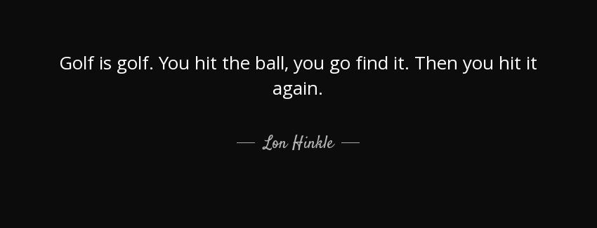 quote golf is golf you hit the ball you go find it then you hit it again lon hinkle Quotes