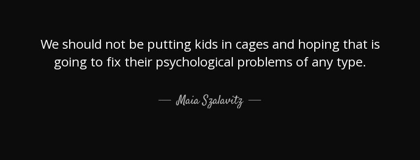 quote we should not be putting kids in cages and hoping that is going to fix their psychological maia szalavitz Quotes
