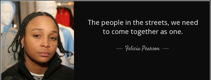 quote the people in the streets we need to come together as one felicia pearson Quotes