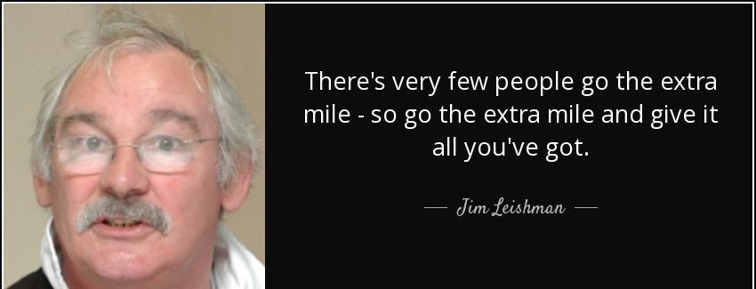 quote there s very few people go the extra mile so go the extra mile and give it all you ve jim leishman Quotes