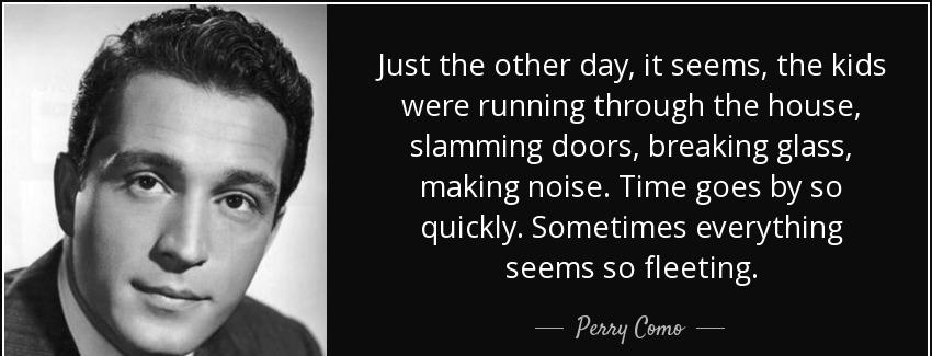 quote just the other day it seems the kids were running through the house slamming doors breaking perry como Quotes