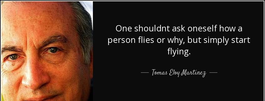quote one shouldnt ask oneself how a person flies or why but simply start flying tomas eloy martinez Quotes