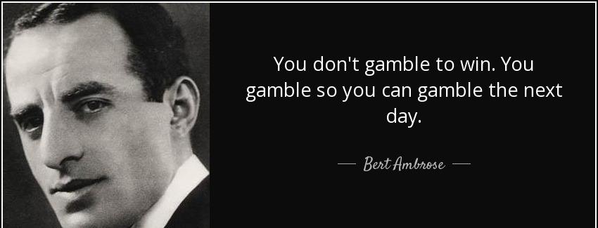 quote you don t gamble to win you gamble so you can gamble the next day bert ambrose Quotes