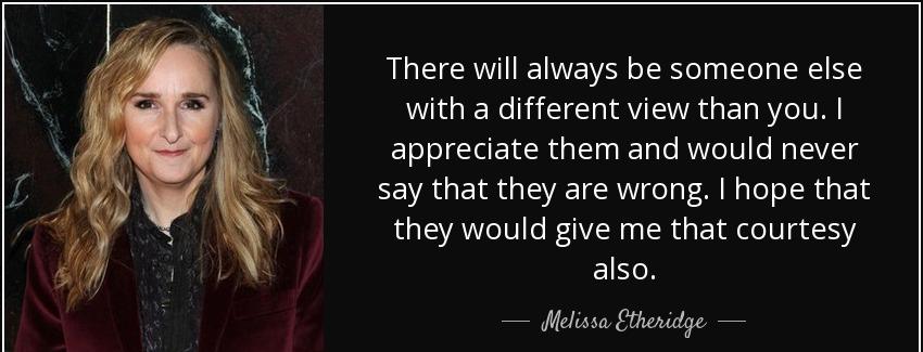 quote there will always be someone else with a different view than you i appreciate them and melissa etheridge Quotes