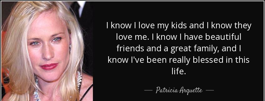 quote i know i love my kids and i know they love me i know i have beautiful friends and a patricia arquette Quotes