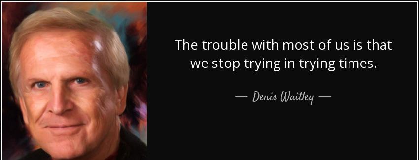 quote the trouble with most of us is that we stop trying in trying times denis waitley Quotes
