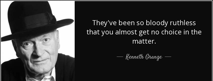 quote they ve been so bloody ruthless that you almost get no choice in the matter kenneth grange Quotes