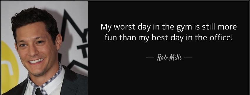 quote my worst day in the gym is still more fun than my best day in the office rob mills Quotes