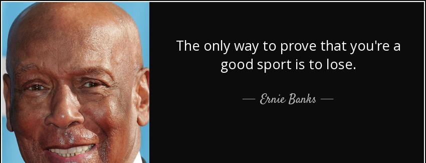 quote the only way to prove that you re a good sport is to lose ernie banks Quotes