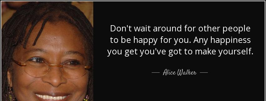 quote don t wait around for other people to be happy for you any happiness you get you ve alice walker Quotes
