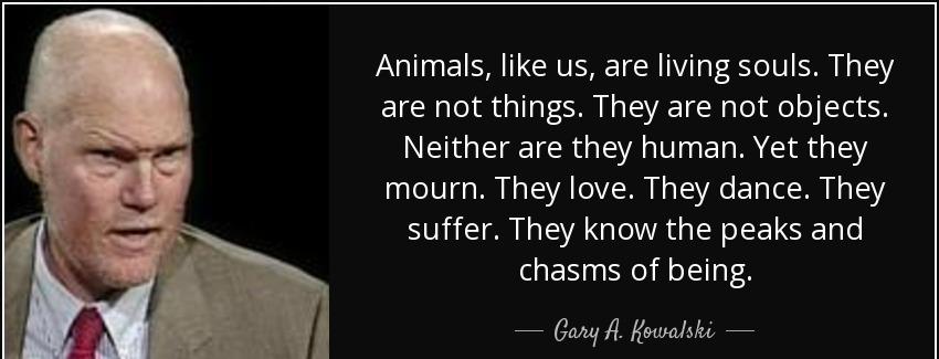 quote animals like us are living souls they are not things they are not objects neither are gary a kowalski Quotes