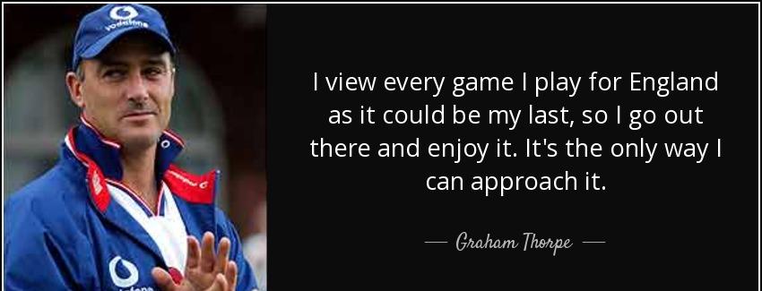 quote i view every game i play for england as it could be my last so i go out there and enjoy graham thorpe Quotes