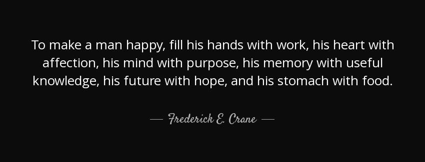 quote to make a man happy fill his hands with work his heart with affection his mind with frederick e crane Quotes