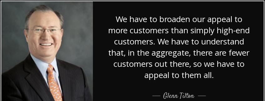 quote we have to broaden our appeal to more customers than simply high end customers we have glenn tilton Quotes