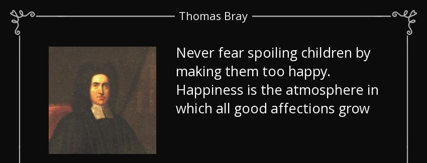 quote never fear spoiling children by making them too happy happiness is the atmosphere in thomas bray Quotes