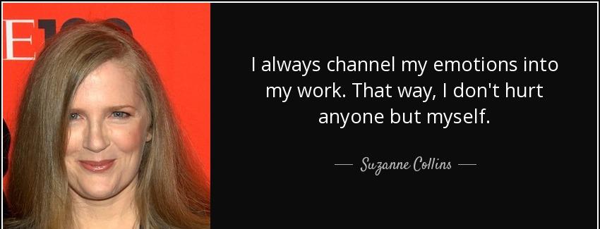 quote i always channel my emotions into my work that way i don t hurt anyone but myself suzanne collins Quotes