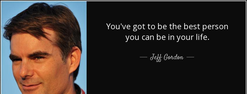 quote you ve got to be the best person you can be in your life jeff gordon Quotes