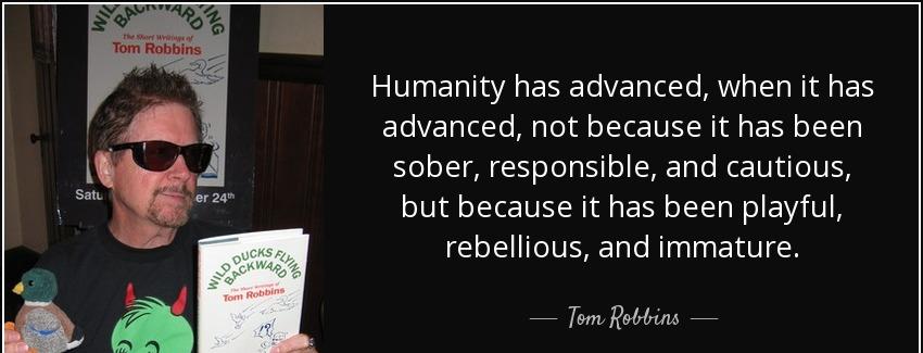 quote humanity has advanced when it has advanced not because it has been sober responsible tom robbins Quotes