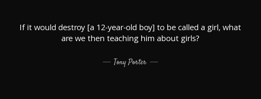 quote if it would destroy a 12 year old boy to be called a girl what are we then teaching tony porter Quotes