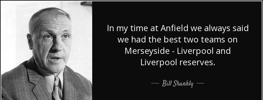 quote in my time at anfield we always said we had the best two teams on merseyside liverpool bill shankly Quotes