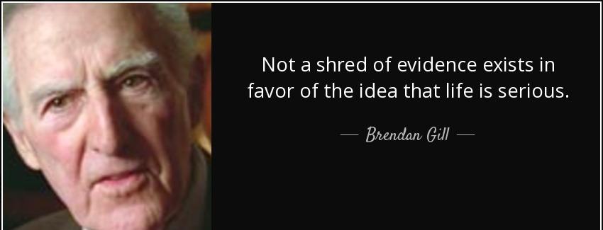 quote not a shred of evidence exists in favor of the idea that life is serious brendan gill Quotes