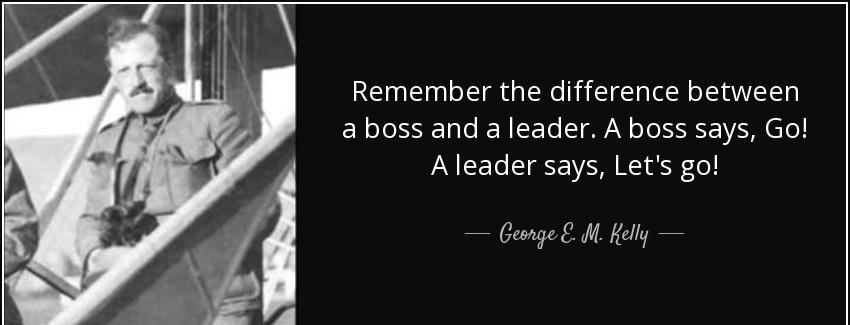 quote remember the difference between a boss and a leader a boss says go a leader says let george e m kelly Quotes