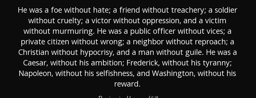 quote he was a foe without hate a friend without treachery a soldier without cruelty a victor benjamin harvey hill Quotes