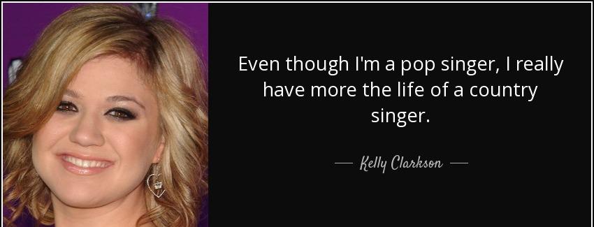 quote even though i m a pop singer i really have more the life of a country singer kelly clarkson Quotes
