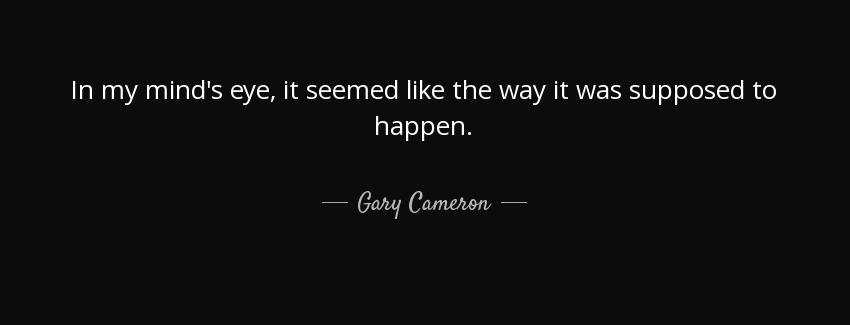 quote in my mind s eye it seemed like the way it was supposed to happen gary cameron Quotes