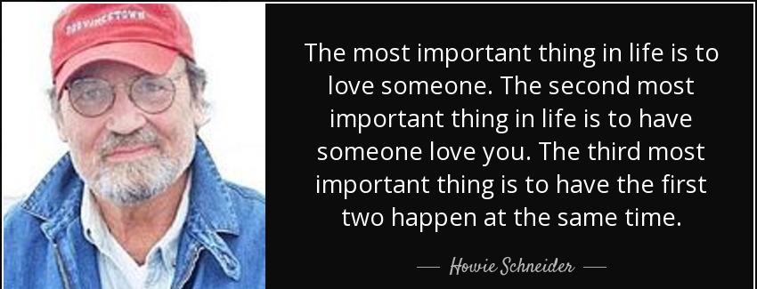 quote the most important thing in life is to love someone the second most important thing howie schneider Quotes