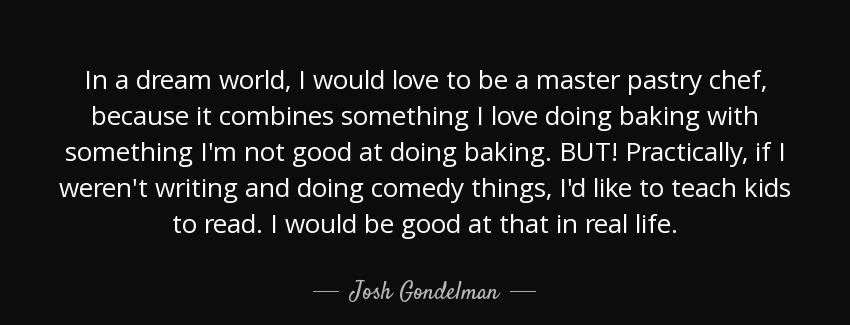quote in a dream world i would love to be a master pastry chef because it combines something josh gondelman Quotes