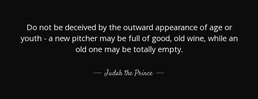 quote do not be deceived by the outward appearance of age or youth a new pitcher may be full judah the prince Quotes