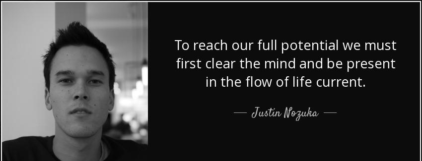 quote to reach our full potential we must first clear the mind and be present in the flow justin nozuka Quotes
