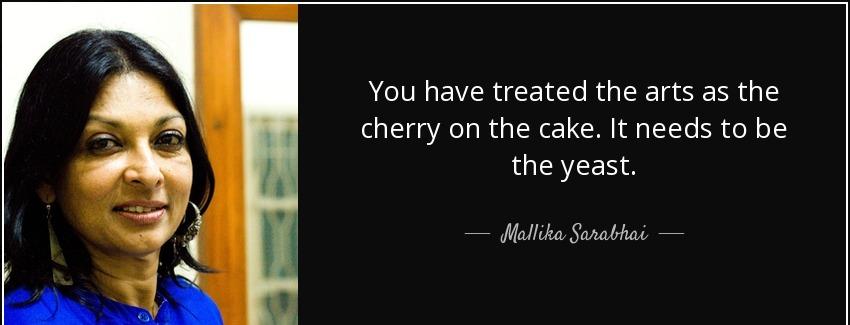 quote you have treated the arts as the cherry on the cake it needs to be the yeast mallika sarabhai Quotes