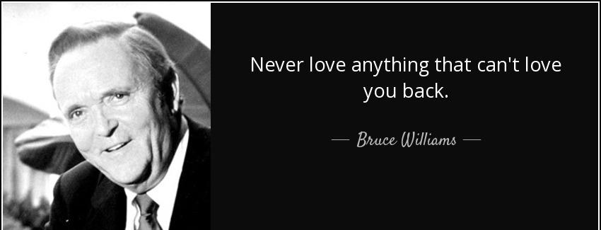 quote never love anything that can t love you back bruce williams Quotes