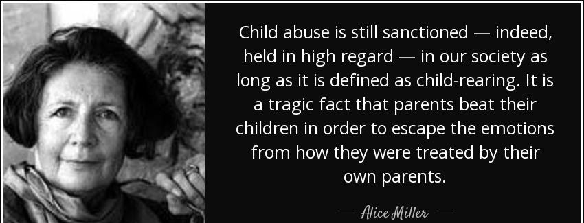 quote child abuse is still sanctioned indeed held in high regard in our society as long as alice miller Quotes