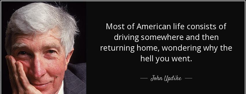 quote most of american life consists of driving somewhere and then returning home wondering john updike Quotes