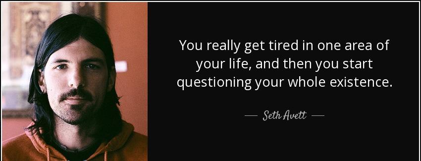 quote you really get tired in one area of your life and then you start questioning your whole seth avett Quotes