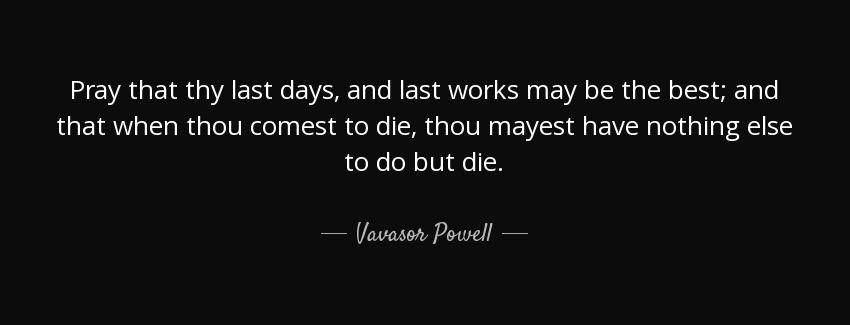 quote pray that thy last days and last works may be the best and that when thou comest to vavasor powell Quotes