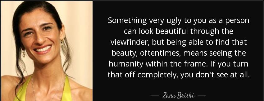 quote something very ugly to you as a person can look beautiful through the viewfinder but zana briski Quotes