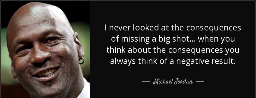 quote i never looked at the consequences of missing a big shot when you think about the consequences michael jordan Quotes