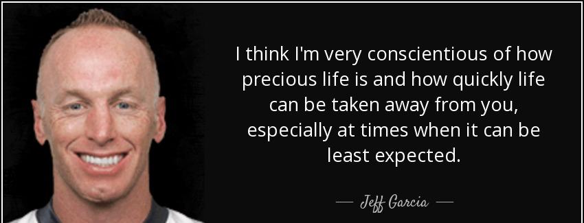quote i think i m very conscientious of how precious life is and how quickly life can be taken jeff garcia Quotes